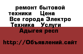 ремонт бытовой техники  › Цена ­ 500 - Все города Электро-Техника » Услуги   . Адыгея респ.